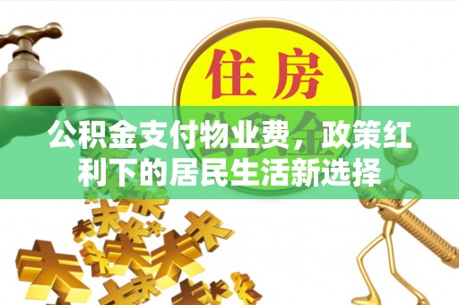 余江公积金支付物业费，政策红利下的居民生活新选择