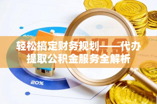 余江轻松搞定财务规划——代办提取公积金服务全解析