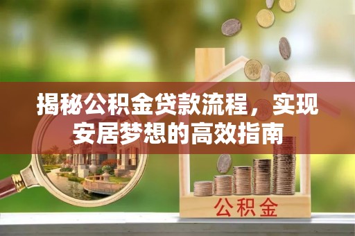 余江揭秘公积金贷款流程，实现安居梦想的高效指南