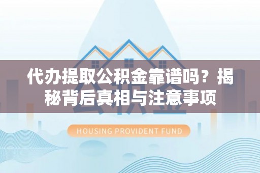 余江代办提取公积金靠谱吗？揭秘背后真相与注意事项