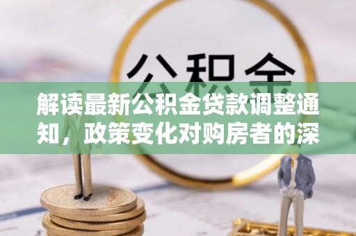 余江解读最新公积金贷款调整通知，政策变化对购房者的深远影响