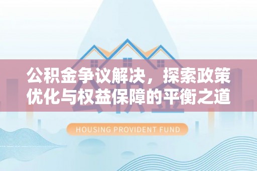 余江公积金争议解决，探索政策优化与权益保障的平衡之道