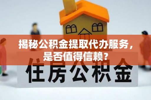 余江揭秘公积金提取代办服务，是否值得信赖？