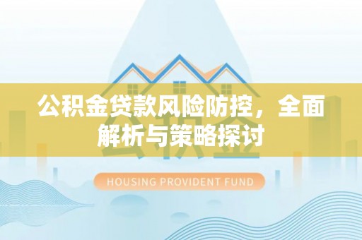 余江公积金贷款风险防控，全面解析与策略探讨