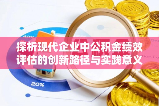 余江探析现代企业中公积金绩效评估的创新路径与实践意义