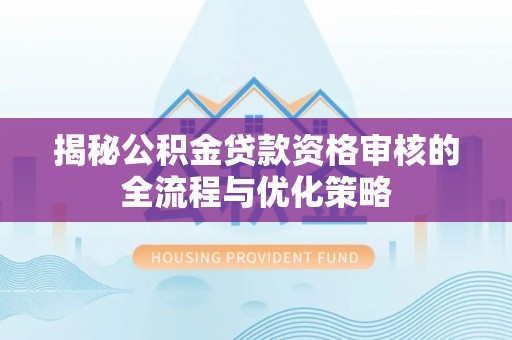 余江揭秘公积金贷款资格审核的全流程与优化策略