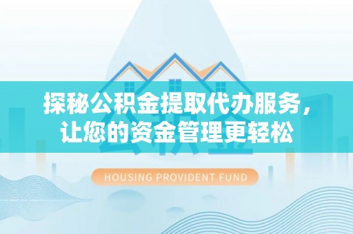 余江探秘公积金提取代办服务，让您的资金管理更轻松