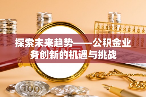 余江探索未来趋势——公积金业务创新的机遇与挑战