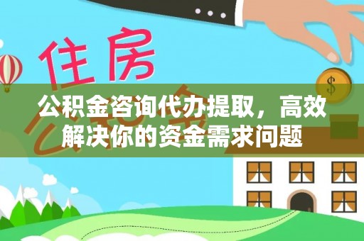 余江公积金咨询代办提取，高效解决你的资金需求问题