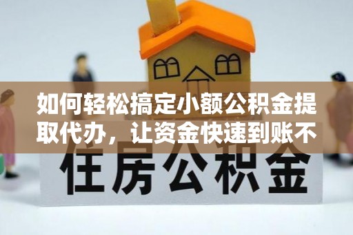 余江如何轻松搞定小额公积金提取代办，让资金快速到账不是梦