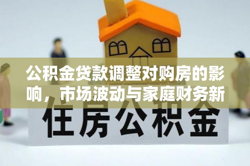 余江公积金贷款调整对购房的影响，市场波动与家庭财务新趋势