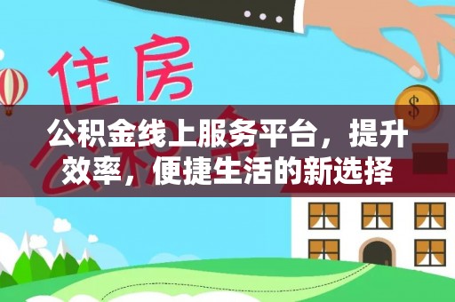 余江公积金线上服务平台，提升效率，便捷生活的新选择