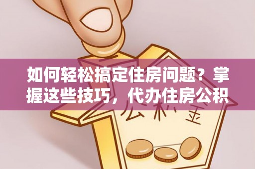 余江如何轻松搞定住房问题？掌握这些技巧，代办住房公积金提取不再难
