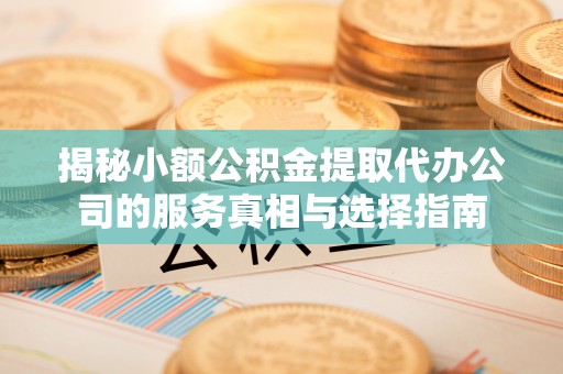余江揭秘小额公积金提取代办公司的服务真相与选择指南