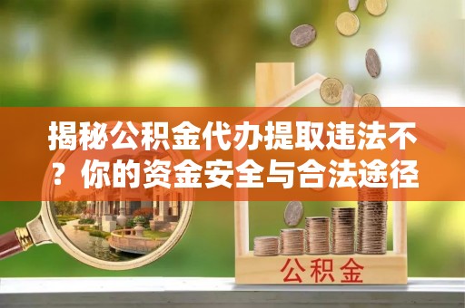 余江揭秘公积金代办提取违法不？你的资金安全与合法途径解析