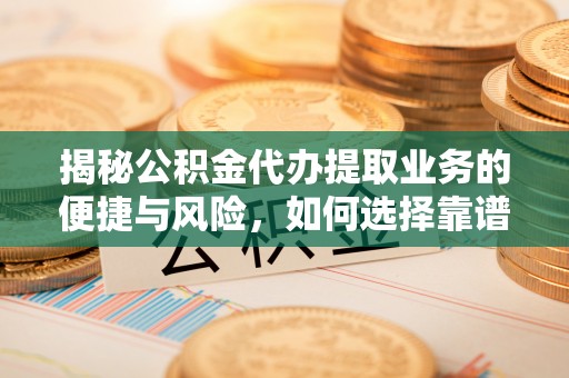 余江揭秘公积金代办提取业务的便捷与风险，如何选择靠谱服务？