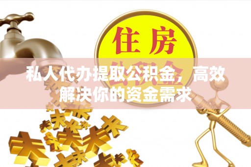 余江私人代办提取公积金，高效解决你的资金需求