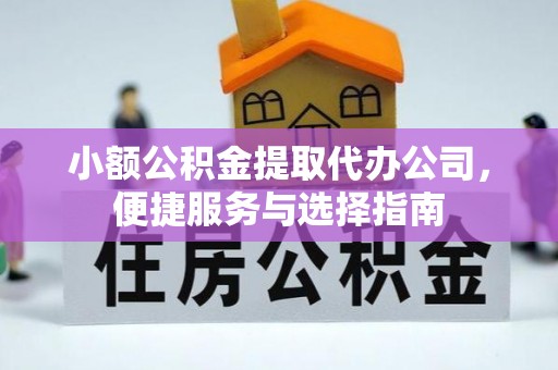 余江小额公积金提取代办公司，便捷服务与选择指南