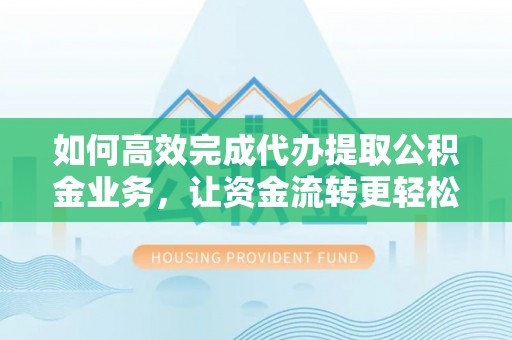 余江如何高效完成代办提取公积金业务，让资金流转更轻松