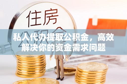 余江私人代办提取公积金，高效解决你的资金需求问题