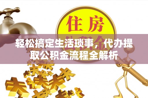 余江轻松搞定生活琐事，代办提取公积金流程全解析