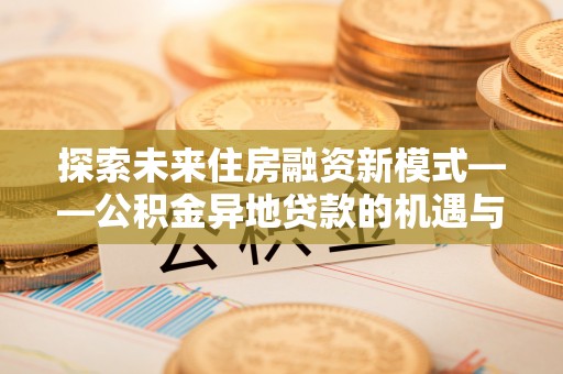 余江探索未来住房融资新模式——公积金异地贷款的机遇与挑战