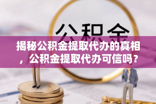余江揭秘公积金提取代办的真相，公积金提取代办可信吗？
