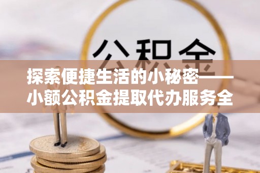 余江探索便捷生活的小秘密——小额公积金提取代办服务全解析