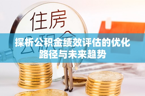 余江探析公积金绩效评估的优化路径与未来趋势