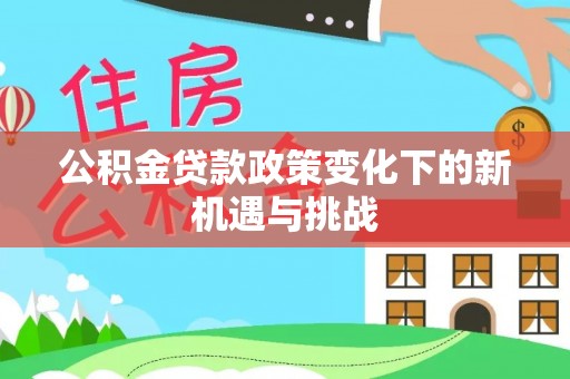 余江公积金贷款政策变化下的新机遇与挑战
