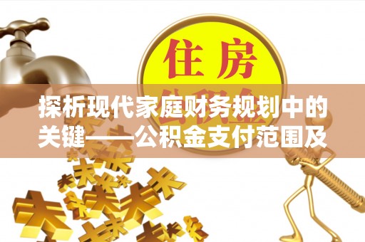 余江探析现代家庭财务规划中的关键——公积金支付范围及其影响