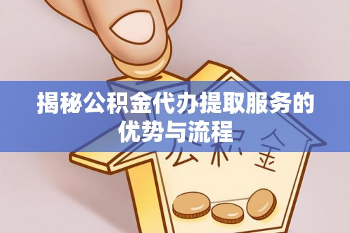 余江揭秘公积金代办提取服务的优势与流程