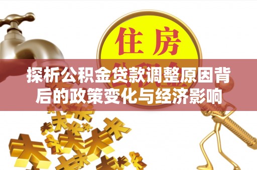 余江探析公积金贷款调整原因背后的政策变化与经济影响