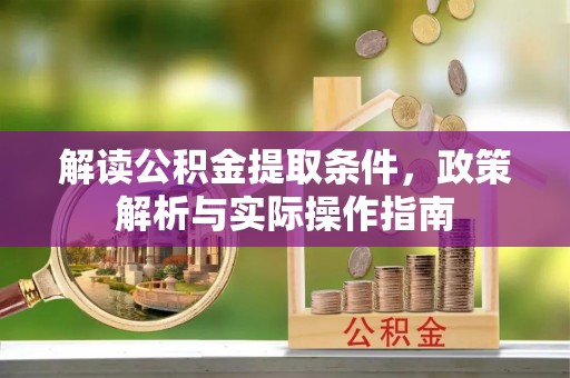 余江解读公积金提取条件，政策解析与实际操作指南