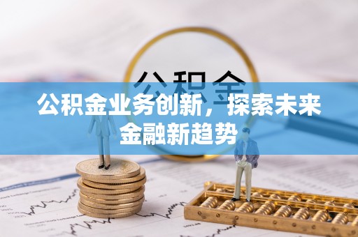 余江公积金业务创新，探索未来金融新趋势