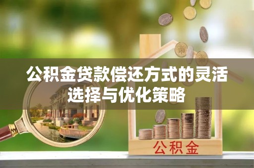 余江公积金贷款偿还方式的灵活选择与优化策略