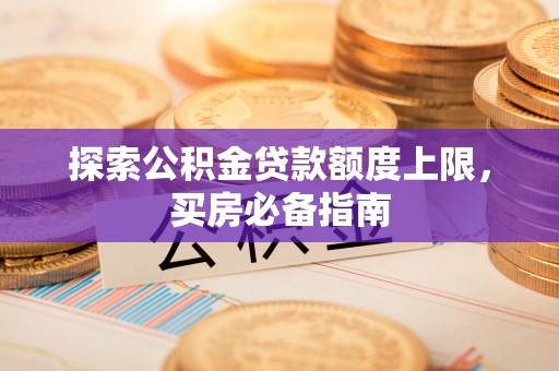 余江探索公积金贷款额度上限，买房必备指南