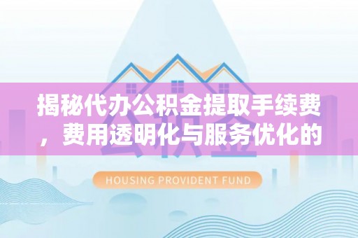 余江揭秘代办公积金提取手续费，费用透明化与服务优化的关键