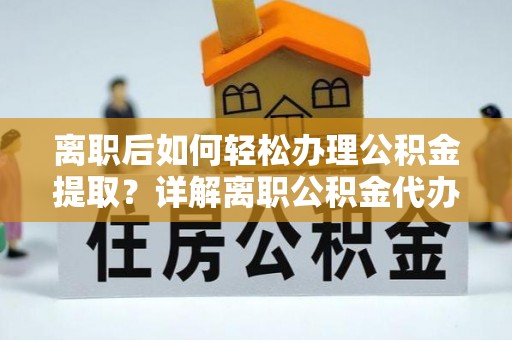 余江离职后如何轻松办理公积金提取？详解离职公积金代办提取流程
