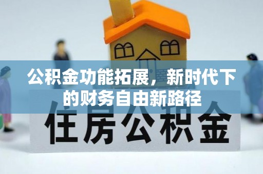 余江公积金功能拓展，新时代下的财务自由新路径