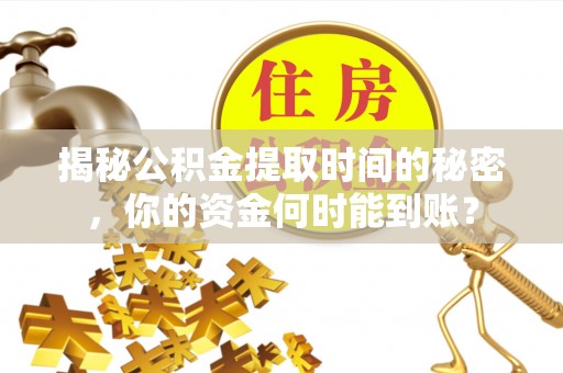 余江揭秘公积金提取时间的秘密，你的资金何时能到账？