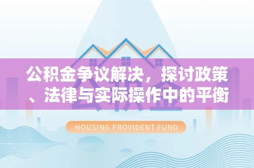 余江公积金争议解决，探讨政策、法律与实际操作中的平衡之道