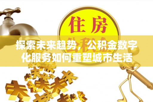 余江探索未来趋势，公积金数字化服务如何重塑城市生活