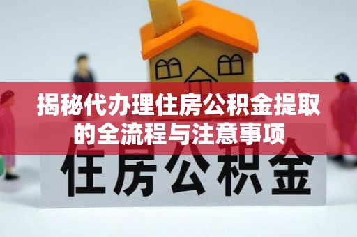 余江揭秘代办理住房公积金提取的全流程与注意事项