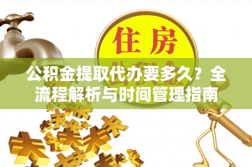 余江公积金提取代办要多久？全流程解析与时间管理指南