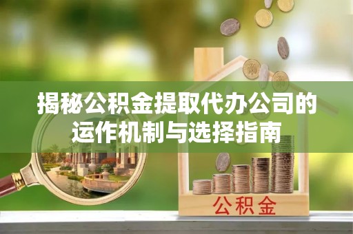 余江揭秘公积金提取代办公司的运作机制与选择指南