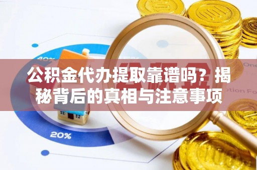 余江公积金代办提取靠谱吗？揭秘背后的真相与注意事项