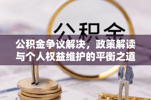 余江公积金争议解决，政策解读与个人权益维护的平衡之道
