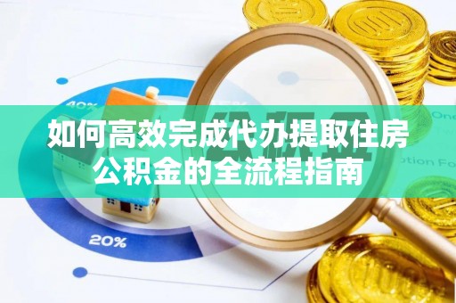 余江如何高效完成代办提取住房公积金的全流程指南