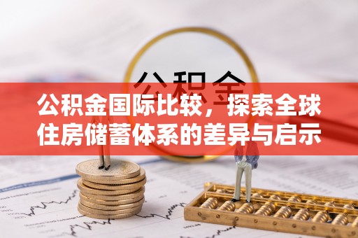 余江公积金国际比较，探索全球住房储蓄体系的差异与启示